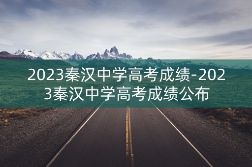 2023秦汉中学高考成绩-2023秦汉中学高考成绩公布