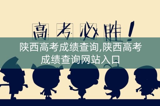 陕西高考成绩查询,陕西高考成绩查询网站入口