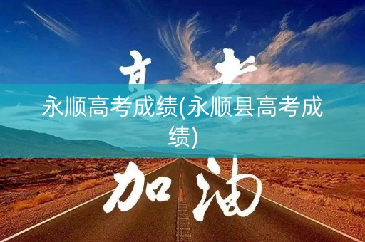 永顺高考成绩(永顺县高考成绩)
