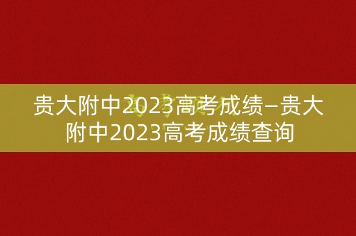 贵大附中2023高考成绩—贵大附中2023高考成绩查询