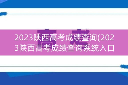 2023陕西高考成绩查询(2023陕西高考成绩查询系统入口官网)