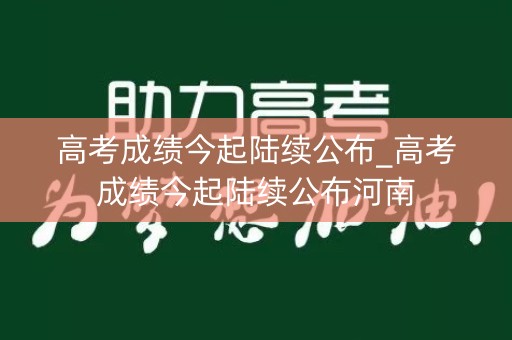 详细阅读:高考成绩今起陆续公布_高考成绩今起陆续公布河南 高考成绩今起陆续公布_高考成绩今起陆续公布河南
