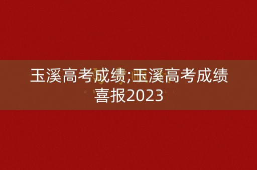 玉溪高考成绩;玉溪高考成绩喜报2023
