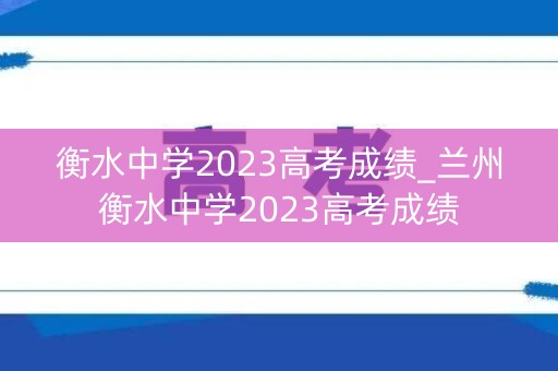 衡水中学2023高考成绩_兰州衡水中学2023高考成绩