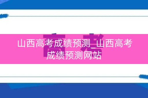 详细阅读:山西高考成绩预测_山西高考成绩预测网站 山西高考成绩预测_山西高考成绩预测网站