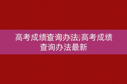 高考成绩查询办法,高考成绩查询办法最新