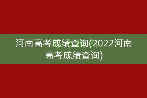 河南高考成绩查询(2022河南高考成绩查询)