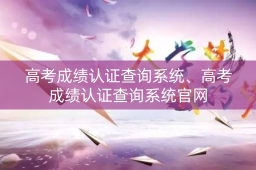 高考成绩认证查询系统、高考成绩认证查询系统官网