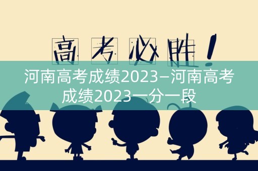 河南高考成绩2023—河南高考成绩2023一分一段