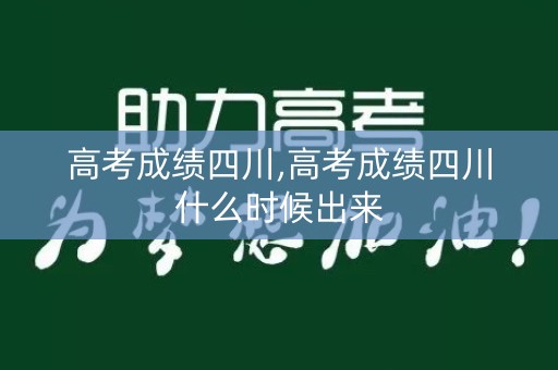 高考成绩四川,高考成绩四川什么时候出来