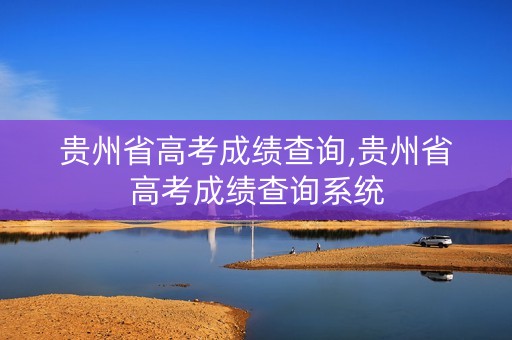 贵州省高考成绩查询,贵州省高考成绩查询系统