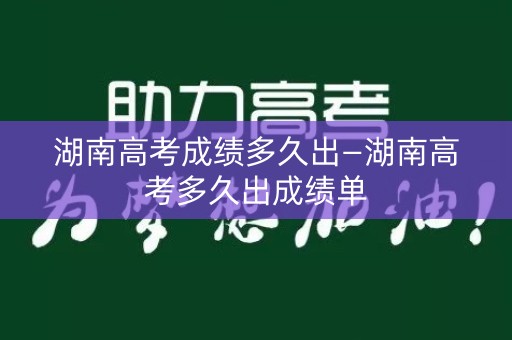 湖南高考成绩多久出—湖南高考多久出成绩单