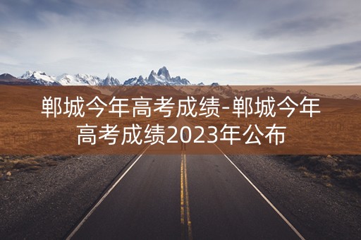 郸城今年高考成绩-郸城今年高考成绩2023年公布