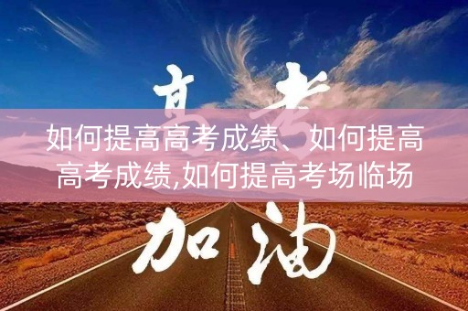 如何提高高考成绩、如何提高高考成绩,如何提高考场临场发挥能力