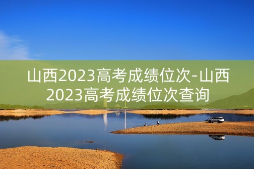 山西2023高考成绩位次-山西2023高考成绩位次查询