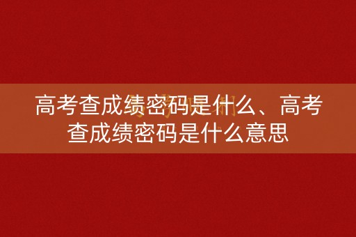 详细阅读:高考查成绩密码是什么、高考查成绩密码是什么意思 高考查成绩密码是什么、高考查成绩密码是什么意思