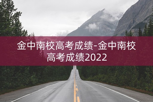 金中南校高考成绩-金中南校高考成绩2022