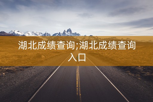 湖北成绩查询;湖北成绩查询入口