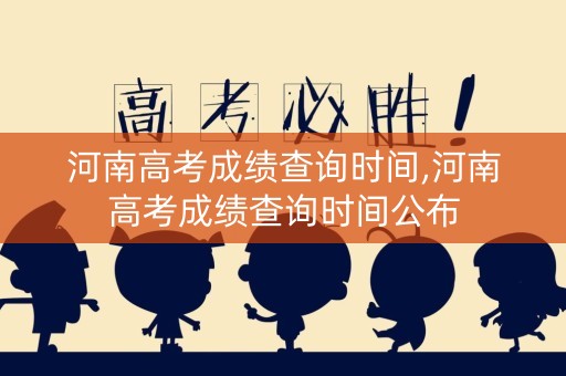 河南高考成绩查询时间,河南高考成绩查询时间公布