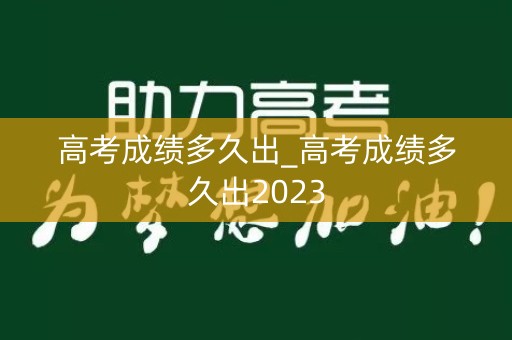 高考成绩多久出_高考成绩多久出2023