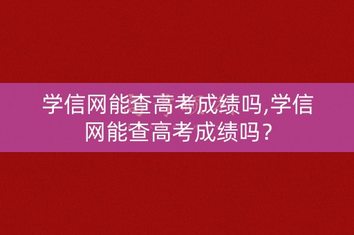 学信网能查高考成绩吗,学信网能查高考成绩吗？