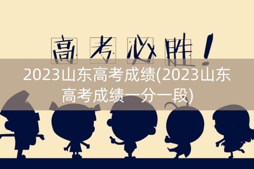 2023山东高考成绩(2023山东高考成绩一分一段)