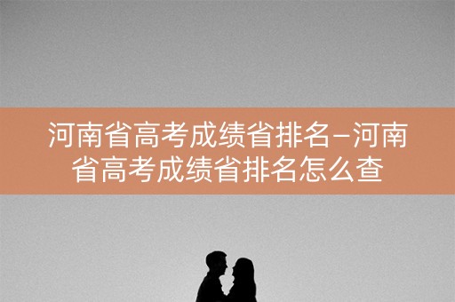河南省高考成绩省排名—河南省高考成绩省排名怎么查