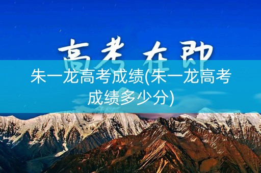 朱一龙高考成绩(朱一龙高考成绩多少分)