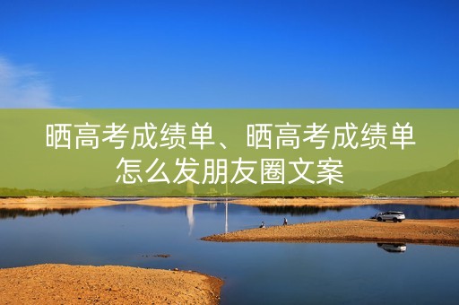 晒高考成绩单、晒高考成绩单怎么发朋友圈文案