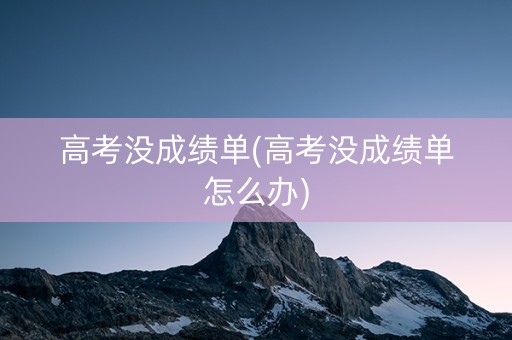 高考没成绩单(高考没成绩单怎么办)