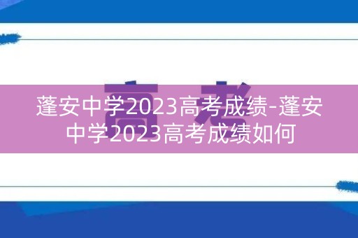蓬安中学2023高考成绩-蓬安中学2023高考成绩如何