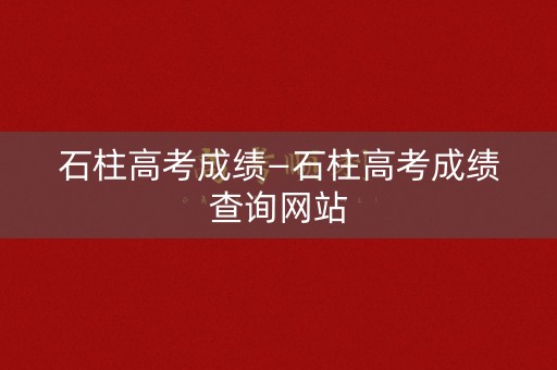石柱高考成绩—石柱高考成绩查询网站