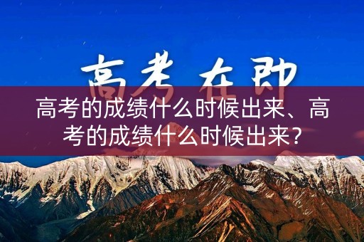 高考的成绩什么时候出来、高考的成绩什么时候出来？