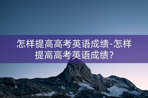 怎样提高高考英语成绩-怎样提高高考英语成绩？