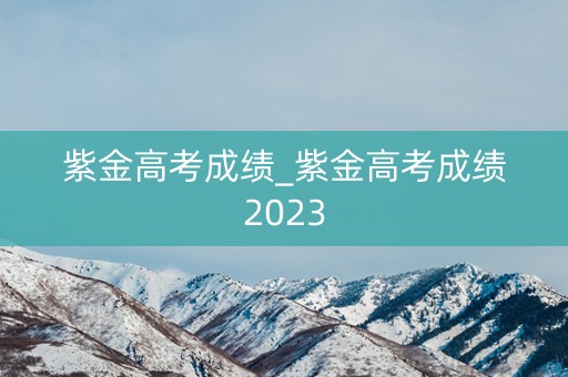 紫金高考成绩_紫金高考成绩2023