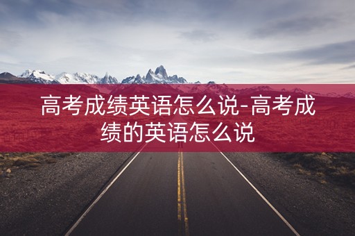 高考成绩英语怎么说-高考成绩的英语怎么说