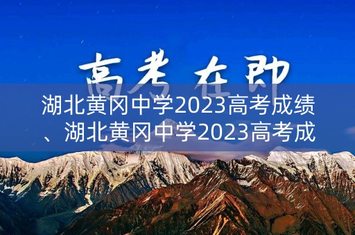 湖北黄冈中学2023高考成绩、湖北黄冈中学2023高考成绩查询