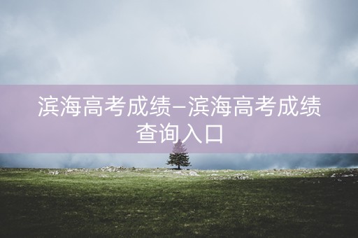 滨海高考成绩—滨海高考成绩查询入口