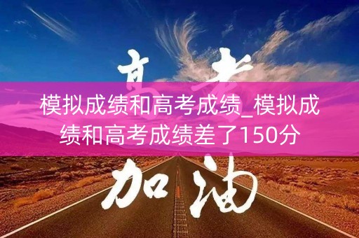 模拟成绩和高考成绩_模拟成绩和高考成绩差了150分