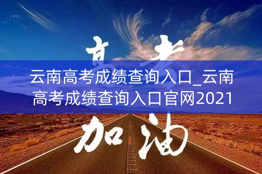 云南高考成绩查询入口_云南高考成绩查询入口官网2021