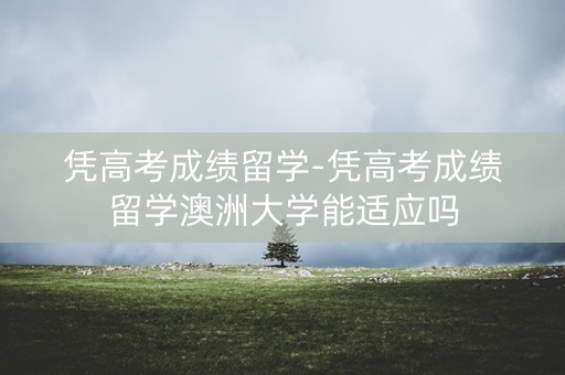 凭高考成绩留学-凭高考成绩留学澳洲大学能适应吗