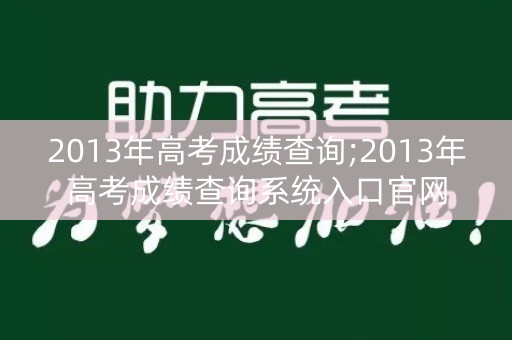 2013年高考成绩查询;2013年高考成绩查询系统入口官网