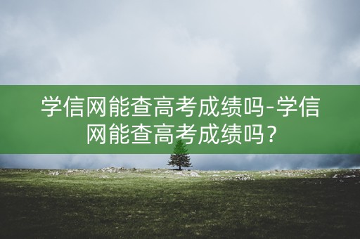 详细阅读:学信网能查高考成绩吗-学信网能查高考成绩吗? 学信网能查高考成绩吗-学信网能查高考成绩吗?
