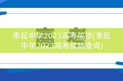 季延中学2023高考成绩(季延中学2023高考成绩查询)