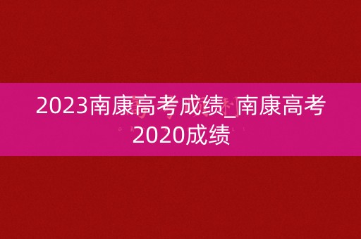 2023南康高考成绩_南康高考2020成绩