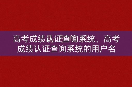 高考成绩认证查询系统、高考成绩认证查询系统的用户名