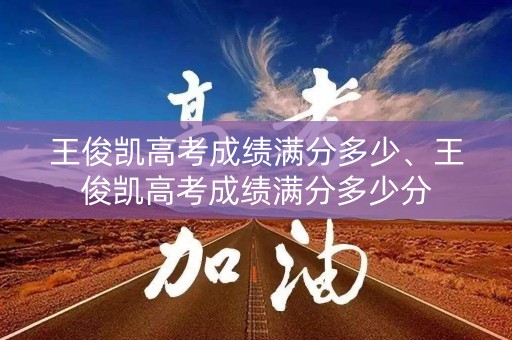 详细阅读:王俊凯高考成绩满分多少、王俊凯高考成绩满分多少分 王俊凯高考成绩满分多少、王俊凯高考成绩满分多少分
