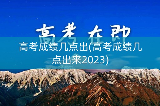 高考成绩几点出(高考成绩几点出来2023)