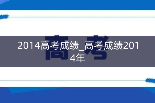2014高考成绩_高考成绩2014年