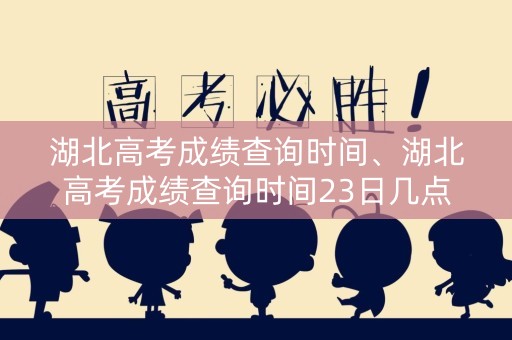 湖北高考成绩查询时间、湖北高考成绩查询时间23日几点